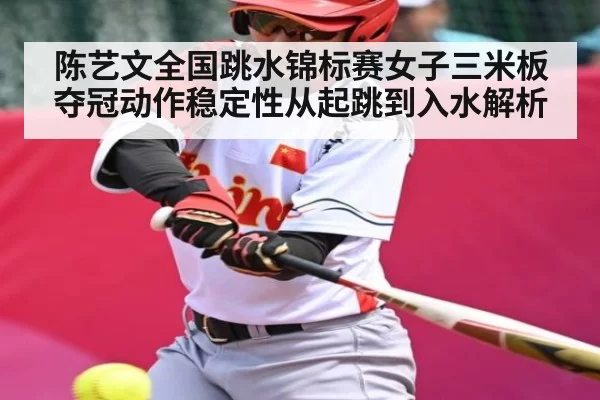陈艺文全国跳水锦标赛女子三米板夺冠动作稳定性从起跳到入水解析